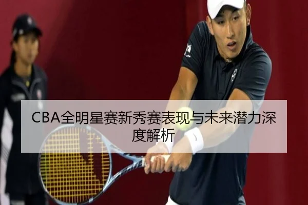 CBA全明星赛新秀赛表现与未来潜力深度解析